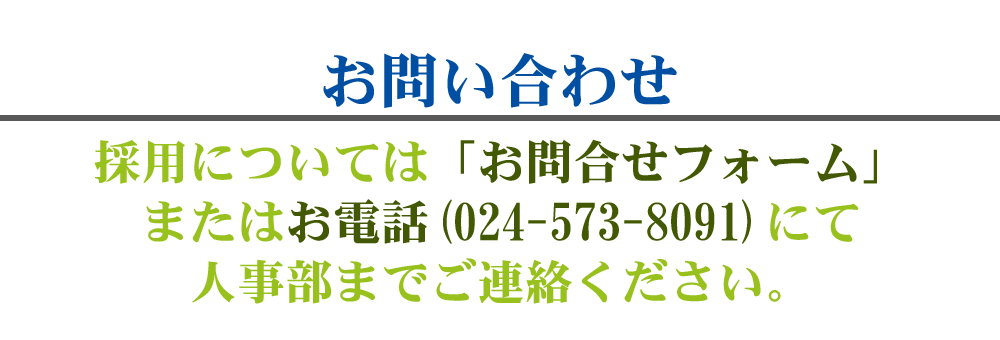 お問い合わせ、採用についてはお問い合わせフォームまたはお電話0245738091にて人事部までご連絡ください